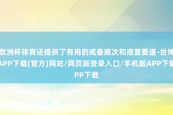 欧洲杯体育还提供了有用的戒备顺次和措置要道-世博APP下载(官方)网站/网页版登录入口/手机版APP下载