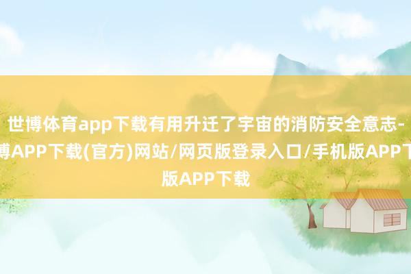 世博体育app下载有用升迁了宇宙的消防安全意志-世博APP下载(官方)网站/网页版登录入口/手机版APP下载