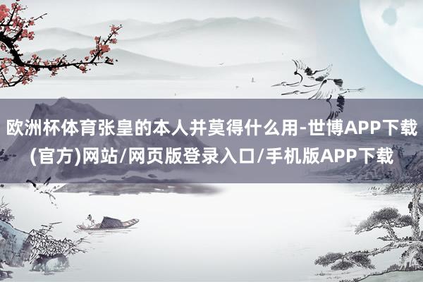 欧洲杯体育张皇的本人并莫得什么用-世博APP下载(官方)网站/网页版登录入口/手机版APP下载