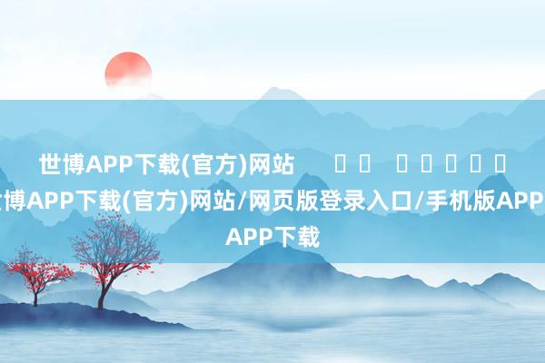 世博APP下载(官方)网站      		  					  -世博APP下载(官方)网站/网页版登录入口/手机版APP下载