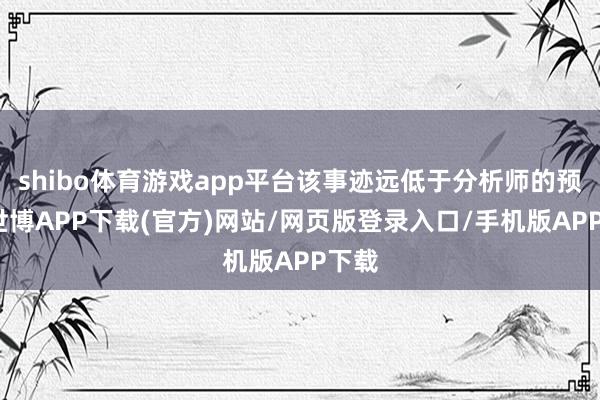 shibo体育游戏app平台该事迹远低于分析师的预期-世博APP下载(官方)网站/网页版登录入口/手机版APP下载