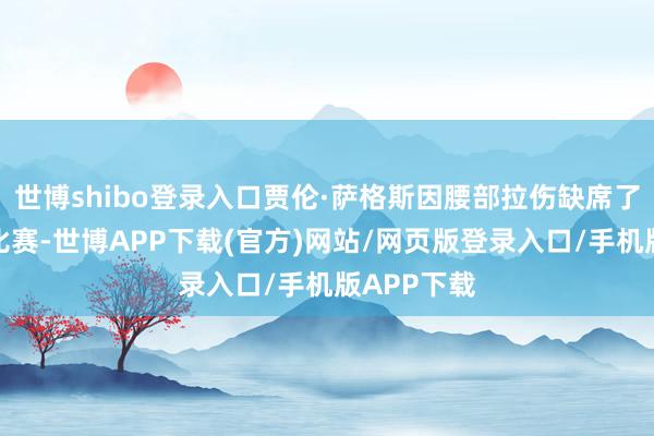 世博shibo登录入口贾伦·萨格斯因腰部拉伤缺席了临了两场比赛-世博APP下载(官方)网站/网页版登录入口/手机版APP下载