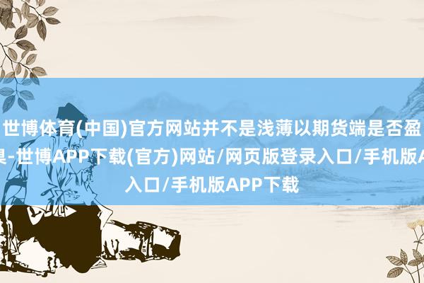 世博体育(中国)官方网站并不是浅薄以期货端是否盈利为圭臬-世博APP下载(官方)网站/网页版登录入口/手机版APP下载