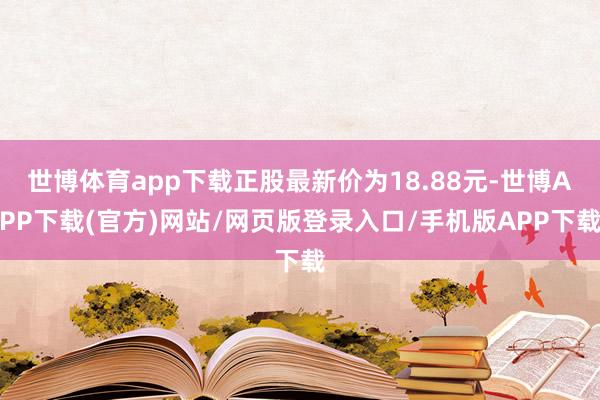 世博体育app下载正股最新价为18.88元-世博APP下载(官方)网站/网页版登录入口/手机版APP下载