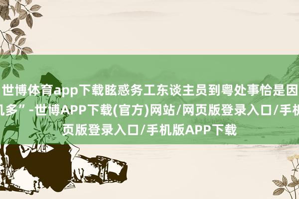 世博体育app下载眩惑务工东谈主员到粤处事恰是因为“广东契机多”-世博APP下载(官方)网站/网页版登录入口/手机版APP下载