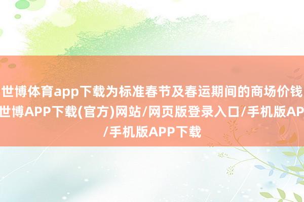 世博体育app下载为标准春节及春运期间的商场价钱标准-世博APP下载(官方)网站/网页版登录入口/手机版APP下载