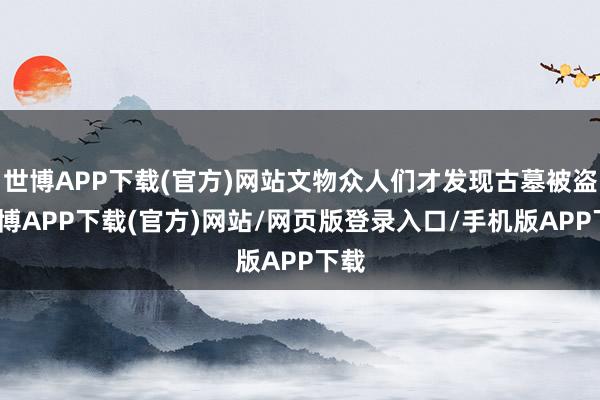 世博APP下载(官方)网站文物众人们才发现古墓被盗-世博APP下载(官方)网站/网页版登录入口/手机版APP下载