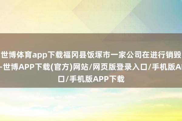 世博体育app下载福冈县饭塚市一家公司在进行销毁功课中-世博APP下载(官方)网站/网页版登录入口/手机版APP下载