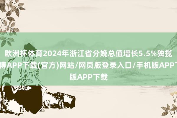 欧洲杯体育2024年浙江省分娩总值增长5.5%独揽-世博APP下载(官方)网站/网页版登录入口/手机版APP下载