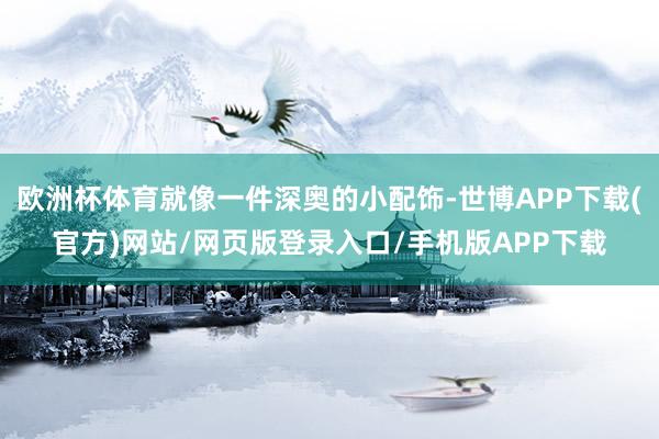 欧洲杯体育就像一件深奥的小配饰-世博APP下载(官方)网站/网页版登录入口/手机版APP下载