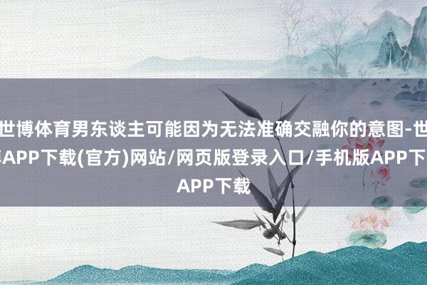 世博体育男东谈主可能因为无法准确交融你的意图-世博APP下载(官方)网站/网页版登录入口/手机版APP下载