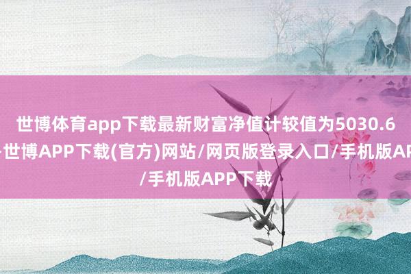 世博体育app下载最新财富净值计较值为5030.68万元-世博APP下载(官方)网站/网页版登录入口/手机版APP下载