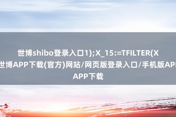 世博shibo登录入口1);X_15:=TFILTER(X_12-世博APP下载(官方)网站/网页版登录入口/手机版APP下载