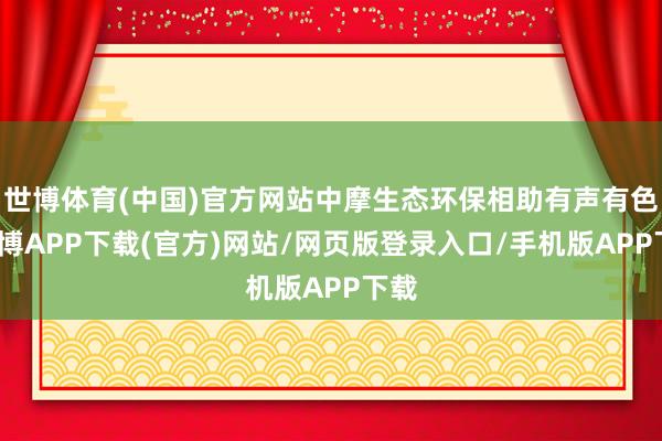 世博体育(中国)官方网站中摩生态环保相助有声有色-世博APP下载(官方)网站/网页版登录入口/手机版APP下载