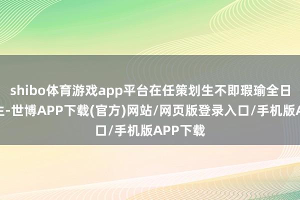 shibo体育游戏app平台在任策划生不即瑕瑜全日制策划生-世博APP下载(官方)网站/网页版登录入口/手机版APP下载
