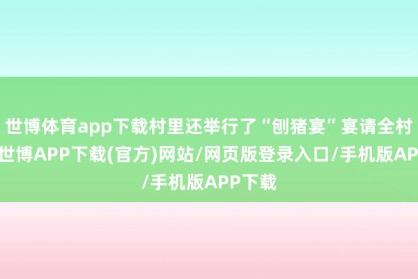 世博体育app下载村里还举行了“刨猪宴”宴请全村长幼-世博APP下载(官方)网站/网页版登录入口/手机版APP下载