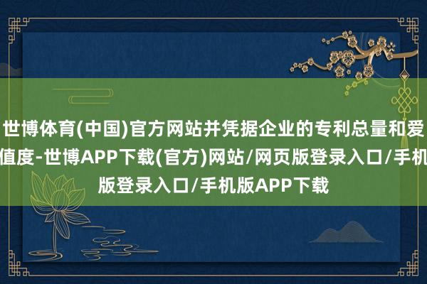 世博体育(中国)官方网站并凭据企业的专利总量和爱集微专利价值度-世博APP下载(官方)网站/网页版登录入口/手机版APP下载