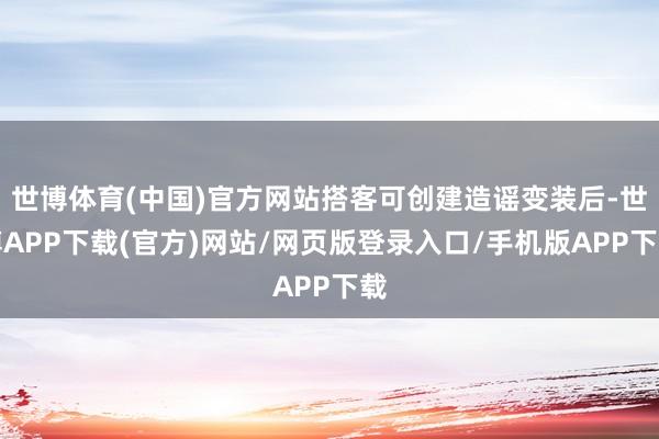 世博体育(中国)官方网站搭客可创建造谣变装后-世博APP下载(官方)网站/网页版登录入口/手机版APP下载