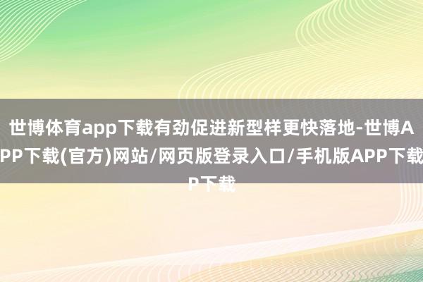 世博体育app下载有劲促进新型样更快落地-世博APP下载(官方)网站/网页版登录入口/手机版APP下载