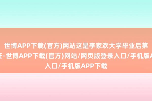 世博APP下载(官方)网站这是李家欢大学毕业后第一份责任-世博APP下载(官方)网站/网页版登录入口/手机版APP下载
