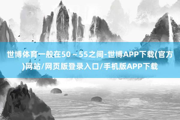 世博体育一般在50～55之间-世博APP下载(官方)网站/网页版登录入口/手机版APP下载