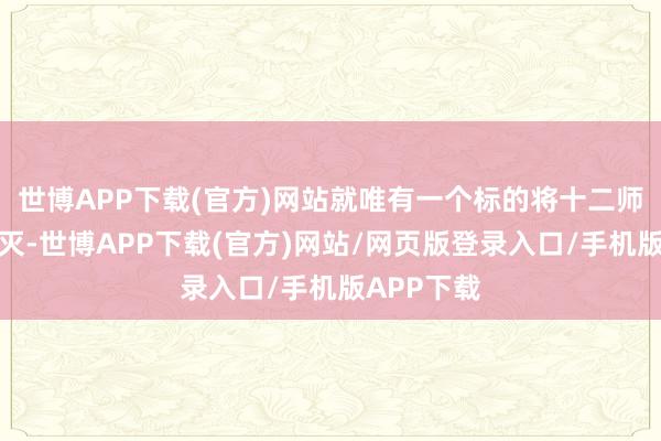 世博APP下载(官方)网站就唯有一个标的将十二师给全部湮灭-世博APP下载(官方)网站/网页版登录入口/手机版APP下载