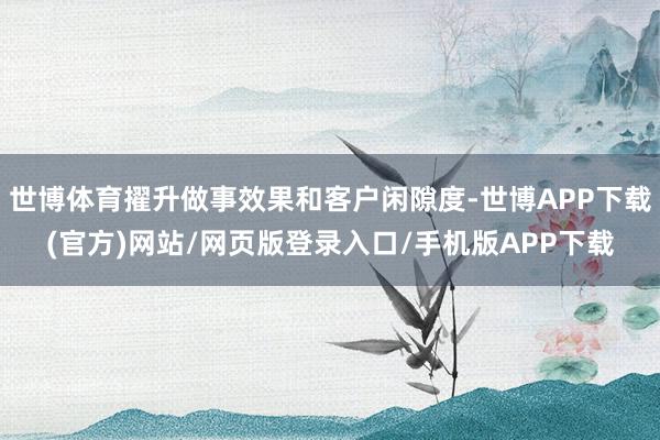 世博体育擢升做事效果和客户闲隙度-世博APP下载(官方)网站/网页版登录入口/手机版APP下载