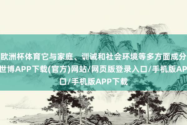 欧洲杯体育它与家庭、训诫和社会环境等多方面成分相干-世博APP下载(官方)网站/网页版登录入口/手机版APP下载