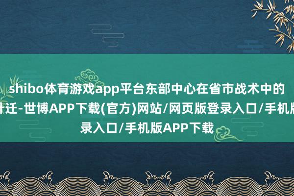 shibo体育游戏app平台东部中心在省市战术中的地位迟缓升迁-世博APP下载(官方)网站/网页版登录入口/手机版APP下载