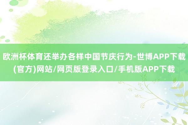 欧洲杯体育还举办各样中国节庆行为-世博APP下载(官方)网站/网页版登录入口/手机版APP下载