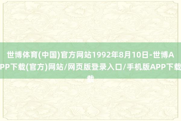 世博体育(中国)官方网站1992年8月10日-世博APP下载(官方)网站/网页版登录入口/手机版APP下载