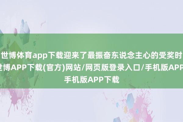 世博体育app下载迎来了最振奋东说念主心的受奖时辰-世博APP下载(官方)网站/网页版登录入口/手机版APP下载