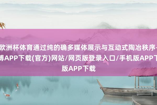欧洲杯体育通过纯的确多媒体展示与互动式陶冶秩序-世博APP下载(官方)网站/网页版登录入口/手机版APP下载