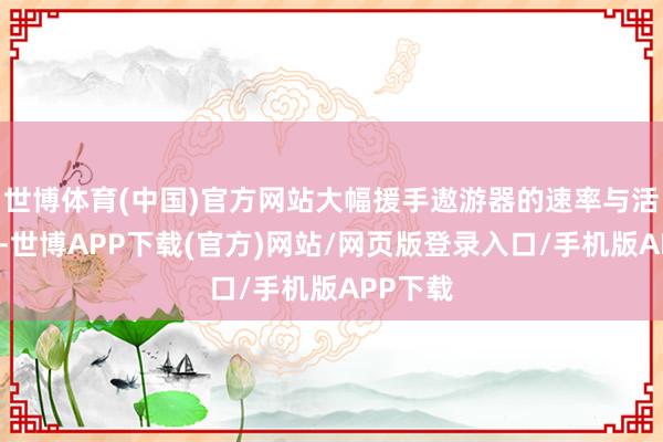 世博体育(中国)官方网站大幅援手遨游器的速率与活泼性能-世博APP下载(官方)网站/网页版登录入口/手机版APP下载