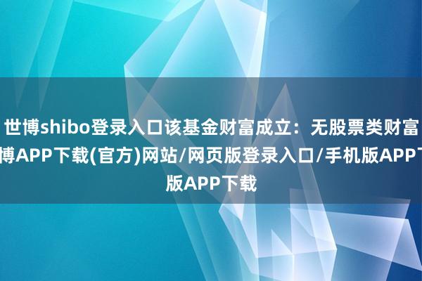 世博shibo登录入口该基金财富成立：无股票类财富-世博APP下载(官方)网站/网页版登录入口/手机版APP下载