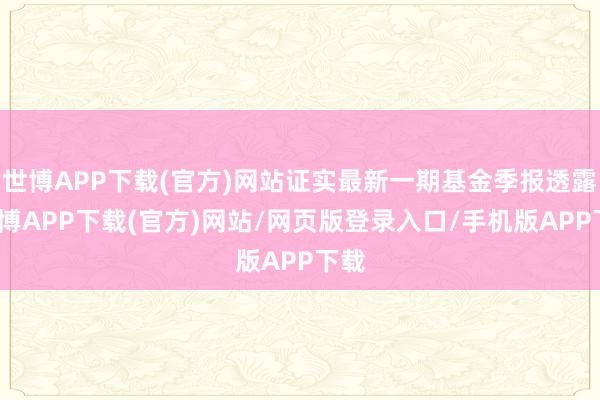 世博APP下载(官方)网站证实最新一期基金季报透露-世博APP下载(官方)网站/网页版登录入口/手机版APP下载