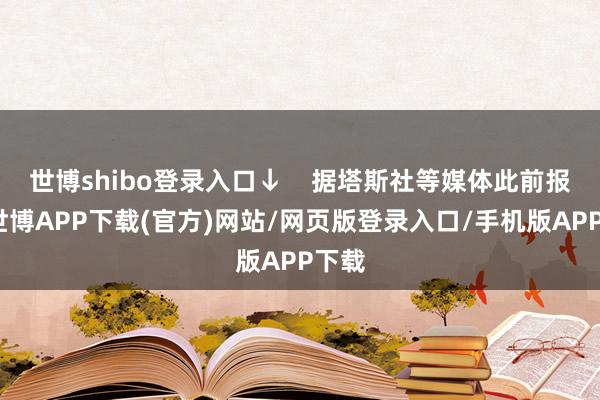 世博shibo登录入口↓    据塔斯社等媒体此前报谈-世博APP下载(官方)网站/网页版登录入口/手机版APP下载