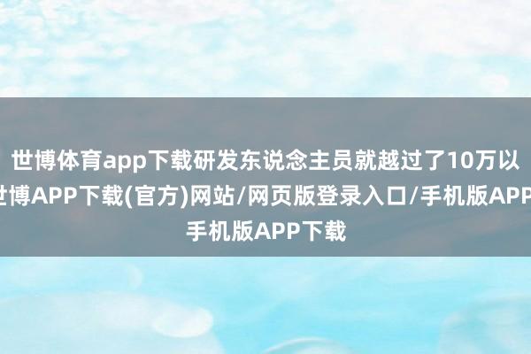 世博体育app下载研发东说念主员就越过了10万以上-世博APP下载(官方)网站/网页版登录入口/手机版APP下载