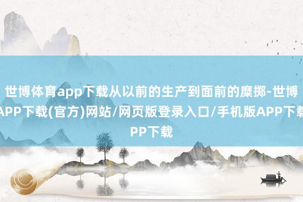 世博体育app下载从以前的生产到面前的糜掷-世博APP下载(官方)网站/网页版登录入口/手机版APP下载