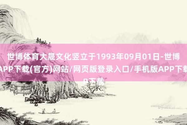 世博体育大晟文化竖立于1993年09月01日-世博APP下载(官方)网站/网页版登录入口/手机版APP下载