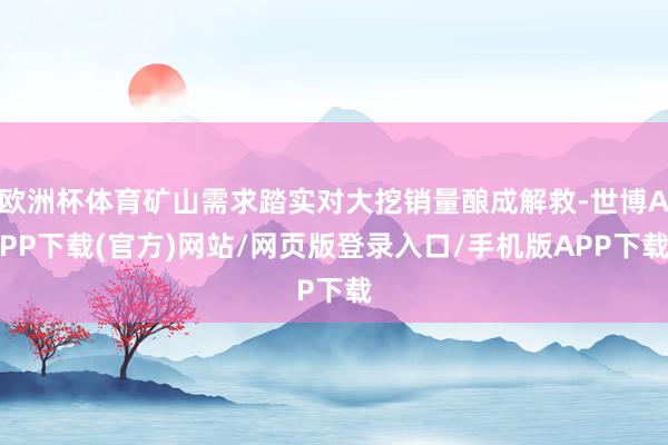 欧洲杯体育矿山需求踏实对大挖销量酿成解救-世博APP下载(官方)网站/网页版登录入口/手机版APP下载