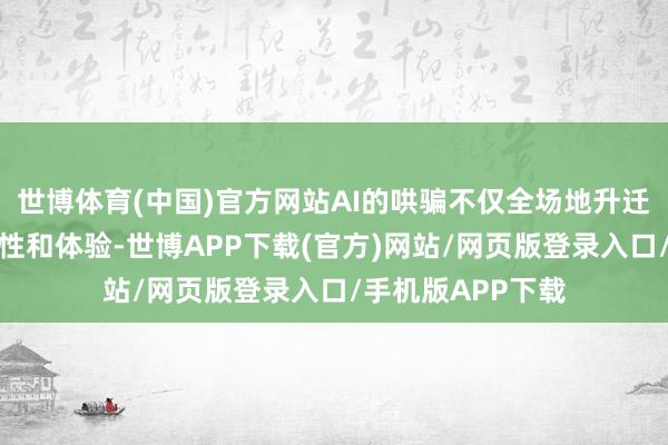 世博体育(中国)官方网站AI的哄骗不仅全场地升迁了文化产物的品性和体验-世博APP下载(官方)网站/网页版登录入口/手机版APP下载