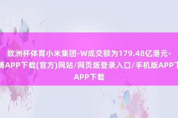 欧洲杯体育小米集团-W成交额为179.48亿港元-世博APP下载(官方)网站/网页版登录入口/手机版APP下载