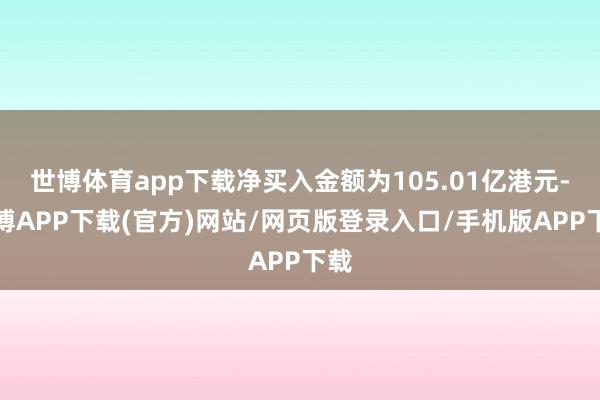 世博体育app下载净买入金额为105.01亿港元-世博APP下载(官方)网站/网页版登录入口/手机版APP下载