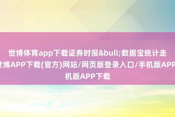 世博体育app下载证券时报&bull;数据宝统计走漏-世博APP下载(官方)网站/网页版登录入口/手机版APP下载