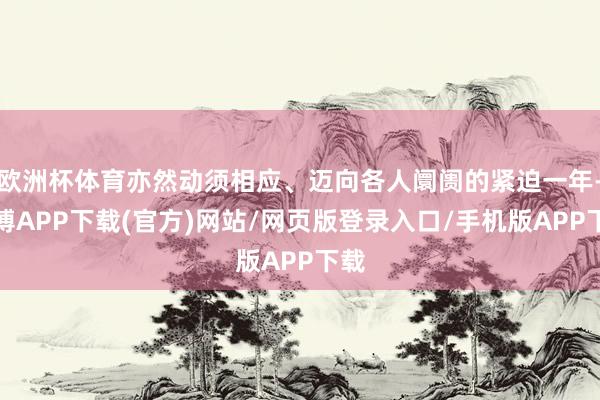 欧洲杯体育亦然动须相应、迈向各人阛阓的紧迫一年-世博APP下载(官方)网站/网页版登录入口/手机版APP下载