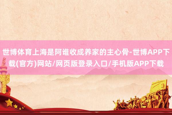 世博体育上海是阿谁收成养家的主心骨-世博APP下载(官方)网站/网页版登录入口/手机版APP下载