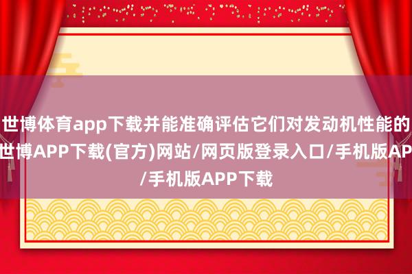 世博体育app下载并能准确评估它们对发动机性能的影响-世博APP下载(官方)网站/网页版登录入口/手机版APP下载