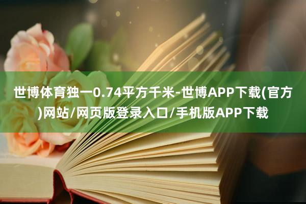 世博体育独一0.74平方千米-世博APP下载(官方)网站/网页版登录入口/手机版APP下载