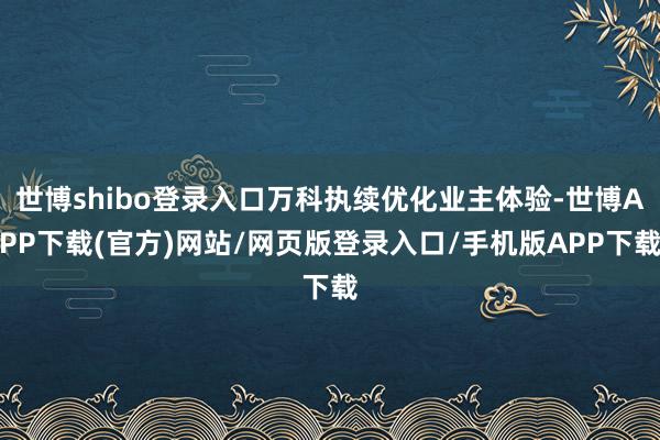 世博shibo登录入口万科执续优化业主体验-世博APP下载(官方)网站/网页版登录入口/手机版APP下载